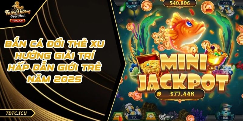 Bắn Cá Đổi Thẻ Xu Hướng Giải Trí Hấp Dẫn Giới Trẻ Năm 2025 1 Bắn Cá Đổi Thẻ Xu Hướng Giải Trí Hấp Dẫn Giới Trẻ Năm 2025