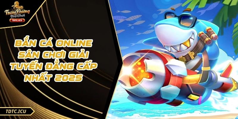 Bắn Cá Online Sân Chơi Giải Tuyến Đẳng Cấp Nhất 2025