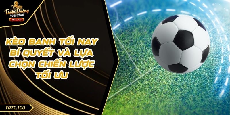 Kèo Banh Tối Nay Bí Quyết Và Lựa Chọn Chiến Lược Tối Ưu 1 Kèo Banh Tối Nay Bí Quyết Và Lựa Chọn Chiến Lược Tối Ưu